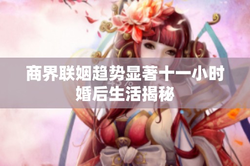 商界聯姻趨勢顯著十一小時婚后生活揭秘