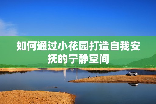 如何通過小花園打造自我安撫的寧靜空間