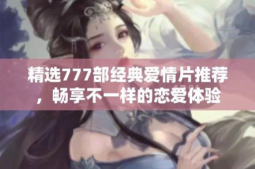 精選777部經典愛情片推薦，暢享不一樣的戀愛體驗