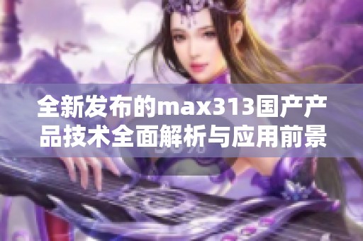 全新發(fā)布的max313國產(chǎn)產(chǎn)品技術(shù)全面解析與應(yīng)用前景探討