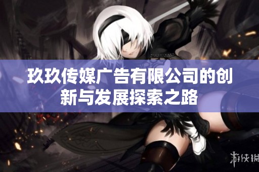 玖玖傳媒廣告有限公司的創新與發展探索之路