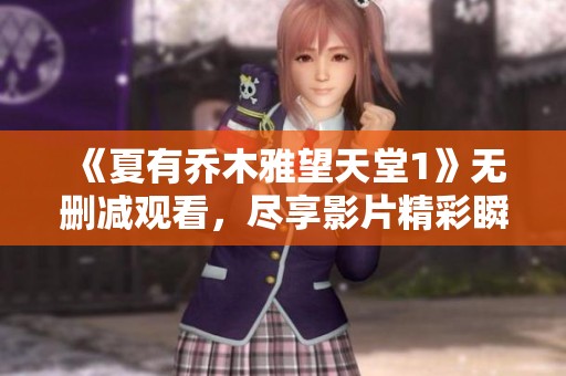 《夏有喬木雅望天堂1》無刪減觀看，盡享影片精彩瞬間