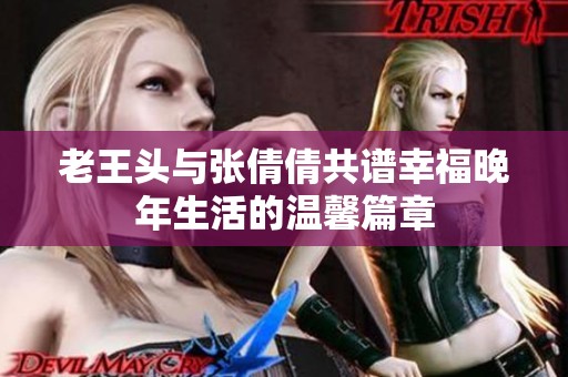 老王頭與張倩倩共譜幸福晚年生活的溫馨篇章