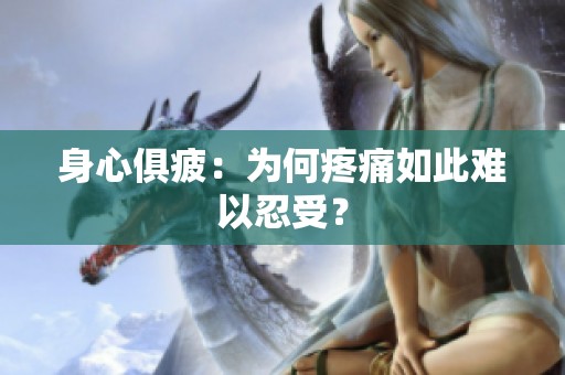 身心俱疲：為何疼痛如此難以忍受？