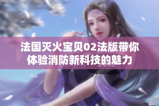 法國滅火寶貝02法版帶你體驗消防新科技的魅力