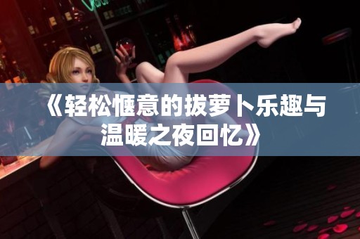 《輕松愜意的拔蘿卜樂趣與溫暖之夜回憶》