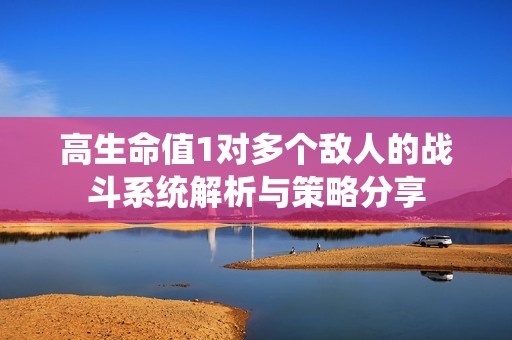 高生命值1對(duì)多個(gè)敵人的戰(zhàn)斗系統(tǒng)解析與策略分享