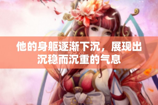 他的身軀逐漸下沉，展現出沉穩而沉重的氣息