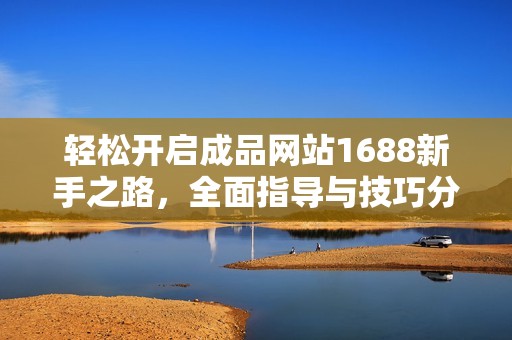 輕松開啟成品網站1688新手之路，全面指導與技巧分享