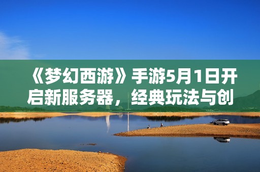 《夢幻西游》手游5月1日開啟新服務(wù)器，經(jīng)典玩法與創(chuàng)新體驗齊聚一堂