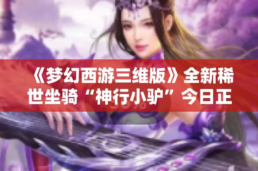 《夢幻西游三維版》全新稀世坐騎“神行小驢”今日正式發布！
