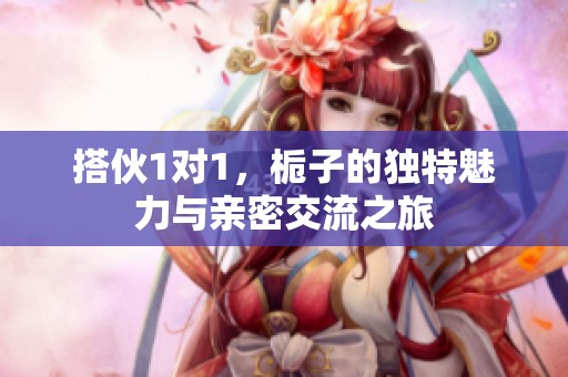 搭伙1對1，梔子的獨特魅力與親密交流之旅