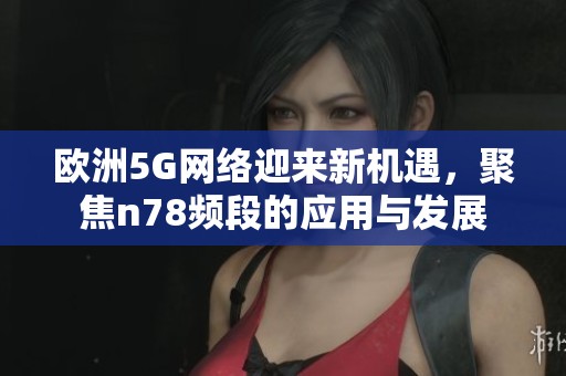 歐洲5G網絡迎來新機遇，聚焦n78頻段的應用與發展