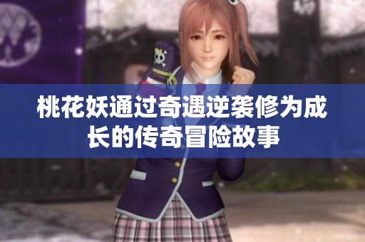 桃花妖通過奇遇逆襲修為成長的傳奇冒險故事