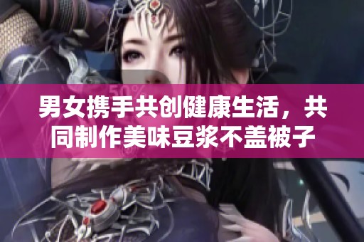 男女攜手共創健康生活，共同制作美味豆漿不蓋被子