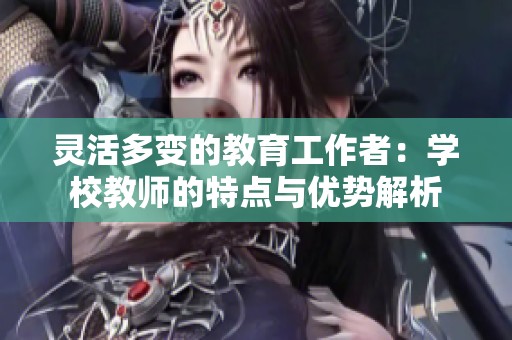 靈活多變的教育工作者：學校教師的特點與優勢解析