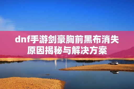 dnf手游劍豪胸前黑布消失原因揭秘與解決方案