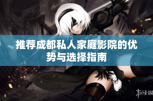 推薦成都私人家庭影院的優(yōu)勢與選擇指南