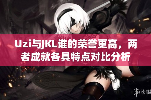 Uzi與JKL誰的榮譽更高，兩者成就各具特點對比分析