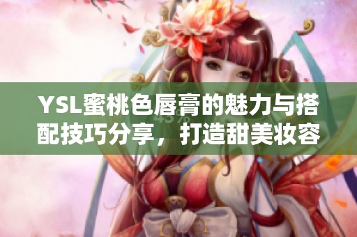 YSL蜜桃色唇膏的魅力與搭配技巧分享，打造甜美妝容