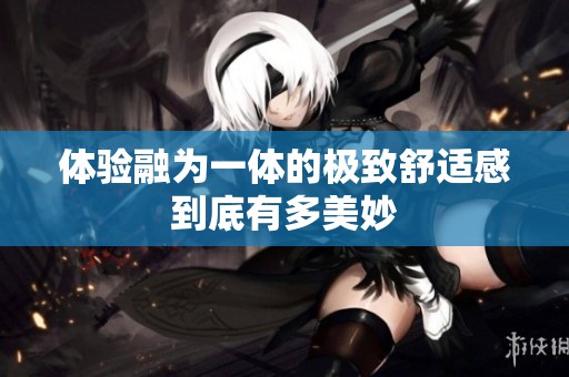 體驗融為一體的極致舒適感到底有多美妙