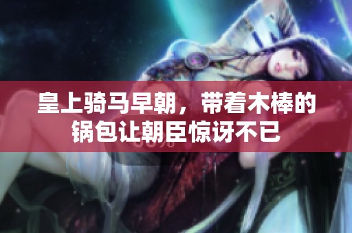 皇上騎馬早朝，帶著木棒的鍋包讓朝臣驚訝不已