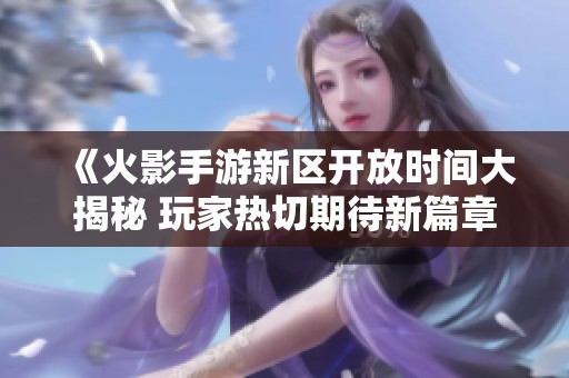 《火影手游新區(qū)開(kāi)放時(shí)間大揭秘 玩家熱切期待新篇章》