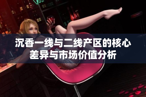 沉香一線與二線產(chǎn)區(qū)的核心差異與市場價值分析
