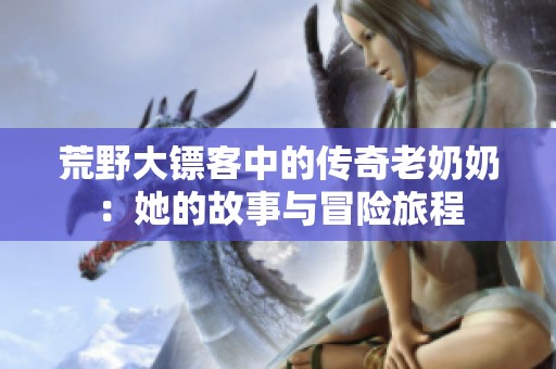 荒野大鏢客中的傳奇老奶奶：她的故事與冒險(xiǎn)旅程