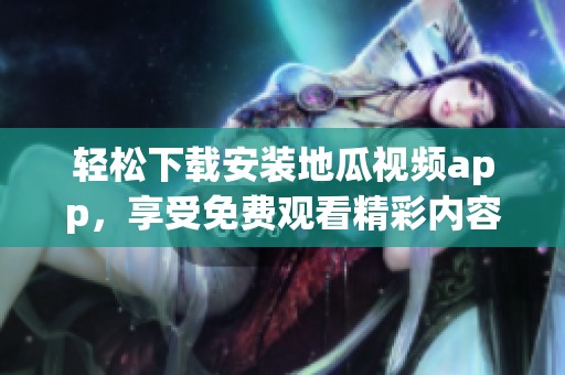 輕松下載安裝地瓜視頻app，享受免費觀看精彩內容的方法