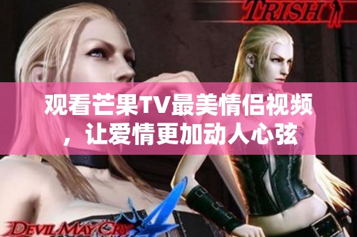 觀看芒果TV最美情侶視頻，讓愛(ài)情更加動(dòng)人心弦