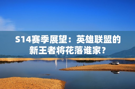 S14賽季展望：英雄聯盟的新王者將花落誰家？