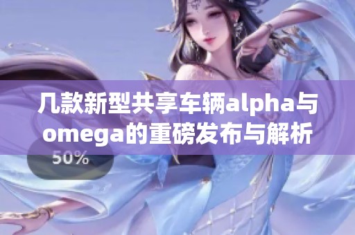 幾款新型共享車(chē)輛alpha與omega的重磅發(fā)布與解析