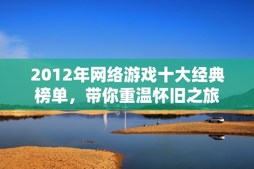 2012年網絡游戲十大經典榜單，帶你重溫懷舊之旅