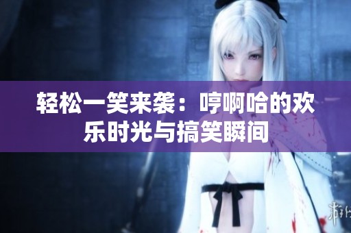 輕松一笑來襲：哼啊哈的歡樂時(shí)光與搞笑瞬間