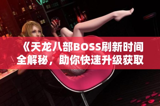 《天龍八部BOSS刷新時間全解秘，助你快速升級獲取極品裝備》
