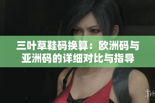 三葉草鞋碼換算：歐洲碼與亞洲碼的詳細對比與指導