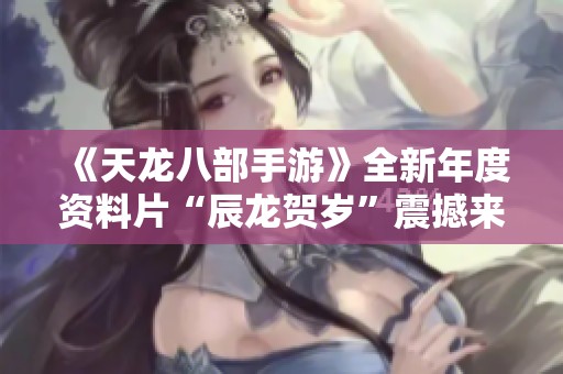 《天龍八部手游》全新年度資料片“辰龍賀歲”震撼來襲，精彩不容錯過