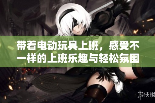 帶著電動(dòng)玩具上班，感受不一樣的上班樂(lè)趣與輕松氛圍