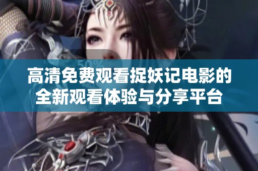 高清免費觀看捉妖記電影的全新觀看體驗與分享平臺