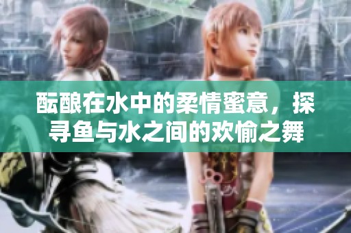 醞釀在水中的柔情蜜意，探尋魚與水之間的歡愉之舞