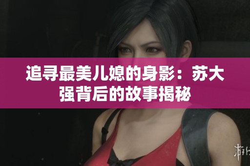 追尋最美兒媳的身影：蘇大強背后的故事揭秘