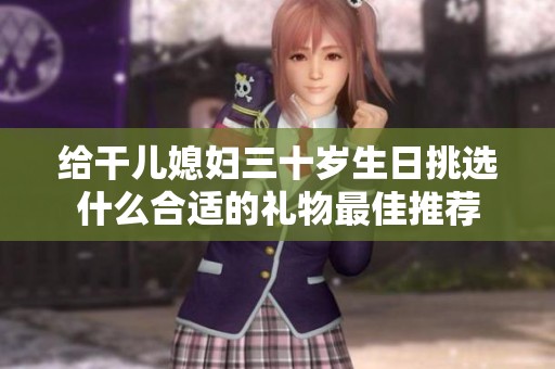 給干兒媳婦三十歲生日挑選什么合適的禮物最佳推薦
