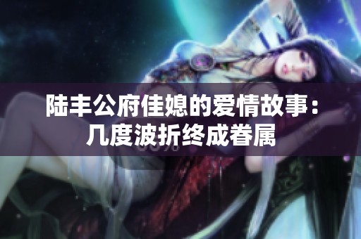 陸豐公府佳媳的愛情故事：幾度波折終成眷屬