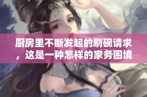 廚房里不斷發起的刷碗請求，這是一種怎樣的家務困境
