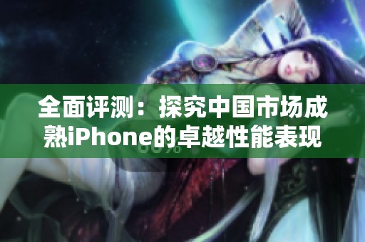 全面評測：探究中國市場成熟iPhone的卓越性能表現(xiàn)