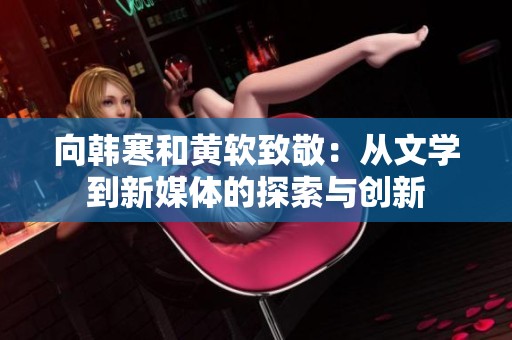 向韓寒和黃軟致敬：從文學到新媒體的探索與創新