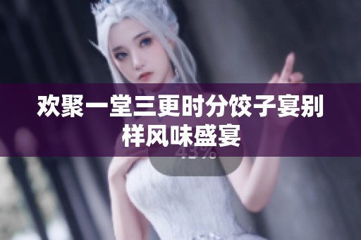 歡聚一堂三更時分餃子宴別樣風味盛宴