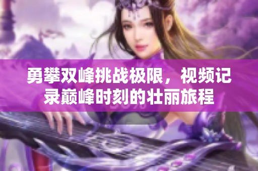 勇攀雙峰挑戰極限，視頻記錄巔峰時刻的壯麗旅程