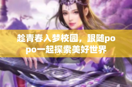 趁青春入夢校園，跟隨popo一起探索美好世界